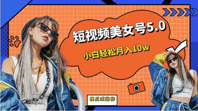 [新自媒体]短视频美女号5.0，小白轻松月入10w（教程+素材）(新自媒体项目解析短视频美女号5.0助你轻松月入10万)