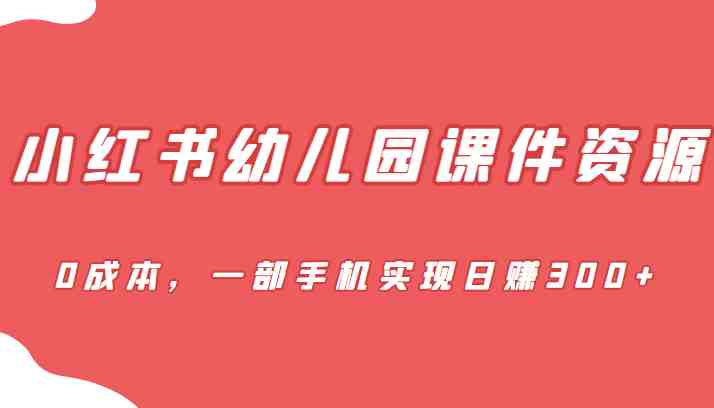 [小红书　]蓝海赛道，小红书幼儿园课件资源，0成本，一部手机实现日赚300+(全新玩法幼儿园课件项目，利用小红书实现日赚300+)