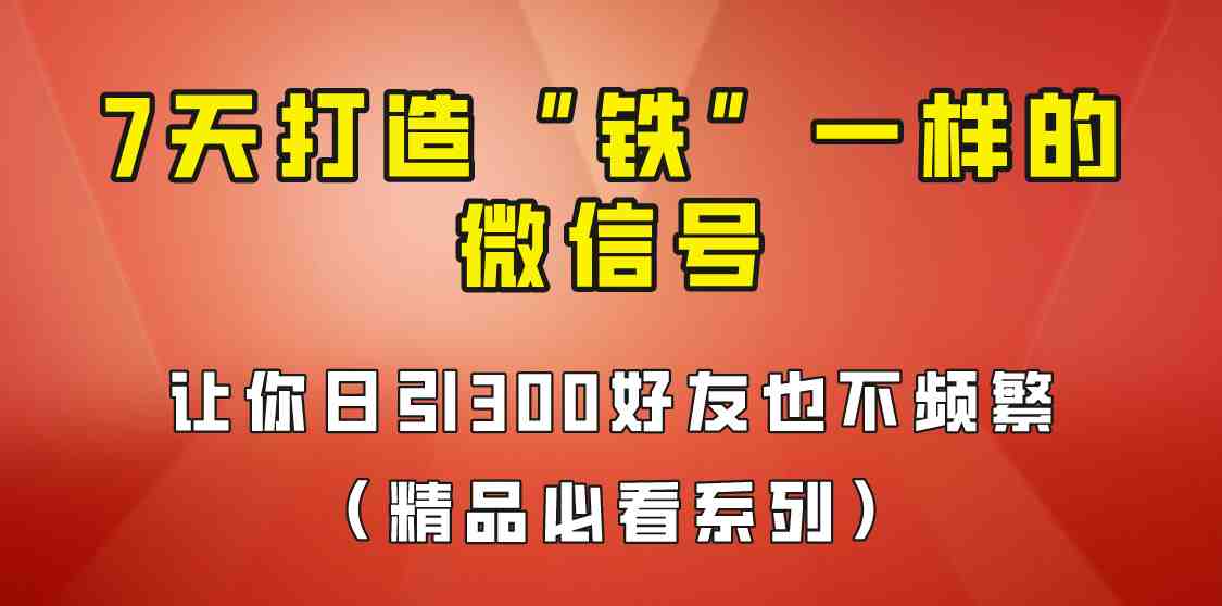 [引流变现]7天养出“铁”一样的微信号，日引300粉不频繁，方法价值880元！(7天养出“铁”一样的微信号，日引300粉不频繁，方法价值880元！)