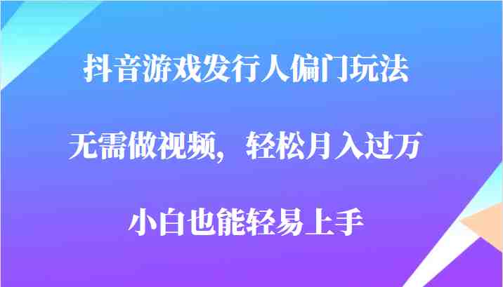 全网首发，抖音游戏发行人偏门玩法，无需做视频，轻松月入过万，小白轻松上手！(轻松月入过万，抖音游戏发行人偏门玩法揭秘)