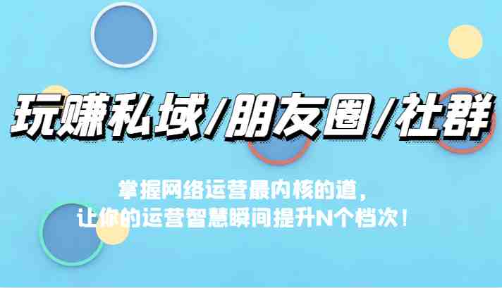 玩赚私域/朋友圈/社群，掌握网络运营最内核的道，让你的运营智慧瞬间提升N个档(掌握网络运营核心之道，提升运营智慧)