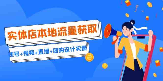 实体店本地流量获取（账号+视频+直播+团购设计实操）引流获客+同城流量曝光(实体店本地流量获取实操指南账号+视频+直播+团购设计全解析)