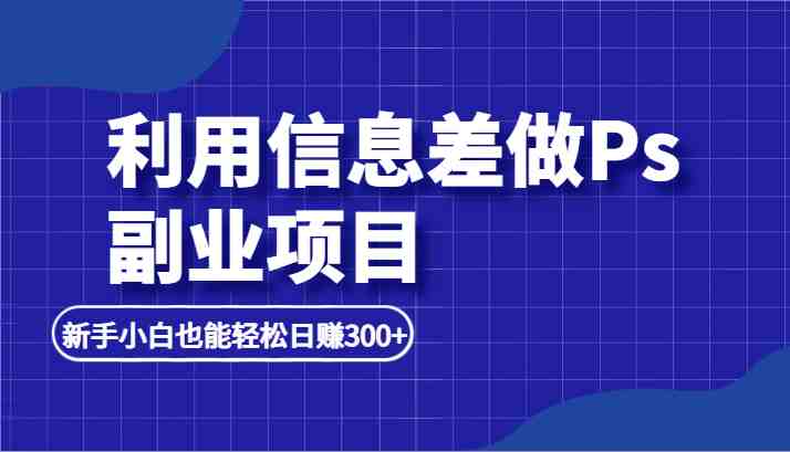 利用信息差做ps副业项目，新手小白也能轻松日赚300+(&#8220;利用小红书发布热门笔记，轻松赚取每日300+的被动收入&#8221;)