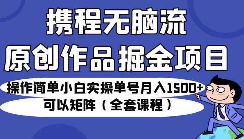 携程无脑流原创作品掘金项目，操作简单小白实操单号月入1500+可以矩阵（全套教程）(携程推出“无脑流原创作品掘金项目”，小白也能月入1500+)