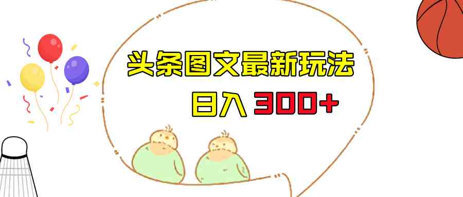 今日头条图文伪原创玩法，单号日入收益300+，轻松上手无压力(今日头条图文伪原创教程轻松赚钱，日入300+)