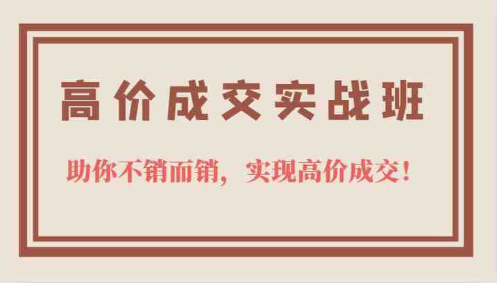 高价成交实战班，助你不销而销，实现高价成交，让客户追着付款的心法技法！(掌握高价成交心法技法，助你不销而销，让客户追着付款！)