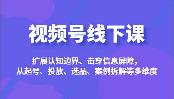 视频号线下课，扩展认知边界、击穿信息屏障，从起号、投放、选品、案例拆解等多维度(深入解析视频号线下课程，助你玩转视频号运营)