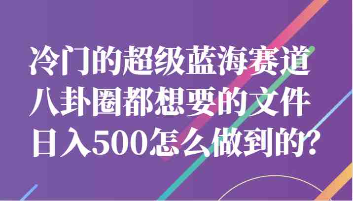 冷门的超级蓝海赛道，八卦圈都想要的文件，一天轻松日入500怎么做到的？(揭秘如何利用娱乐圈八卦文件实现日入500元)