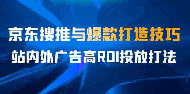 某收费培训56期7月课,京东搜推与爆款打造技巧,站内外广告高ROI投放打法(京东搜推与爆款打造技巧及广告高ROI投放打法全解析) 某收费培训56期7月课,京东搜推与爆款打造技巧,站内外广告高ROI投放打法(京东搜推与爆款打造技巧及广告高ROI投放打法全解析)