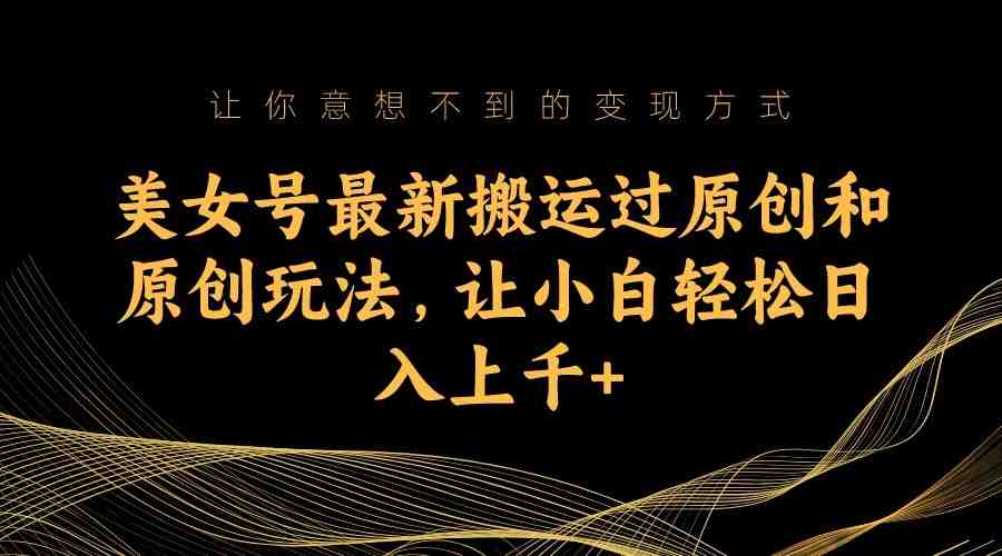 美女号最新搬运过原创和原创玩法，让小白轻松日入上千+(揭秘“美女号”如何利用人类基本需求获取流量)