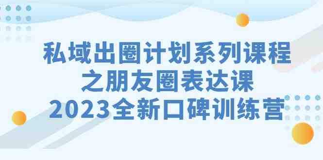私域-出圈计划系列课程之朋友圈-表达课，2023全新口碑训练营(提升朋友圈表达力，打造2023全新口碑训练营)