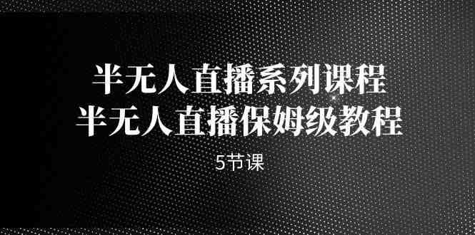 半无人直播系列课程，半无人直播保姆级教程（5节课）(全面解析半无人直播从基础到高级技巧一网打尽)