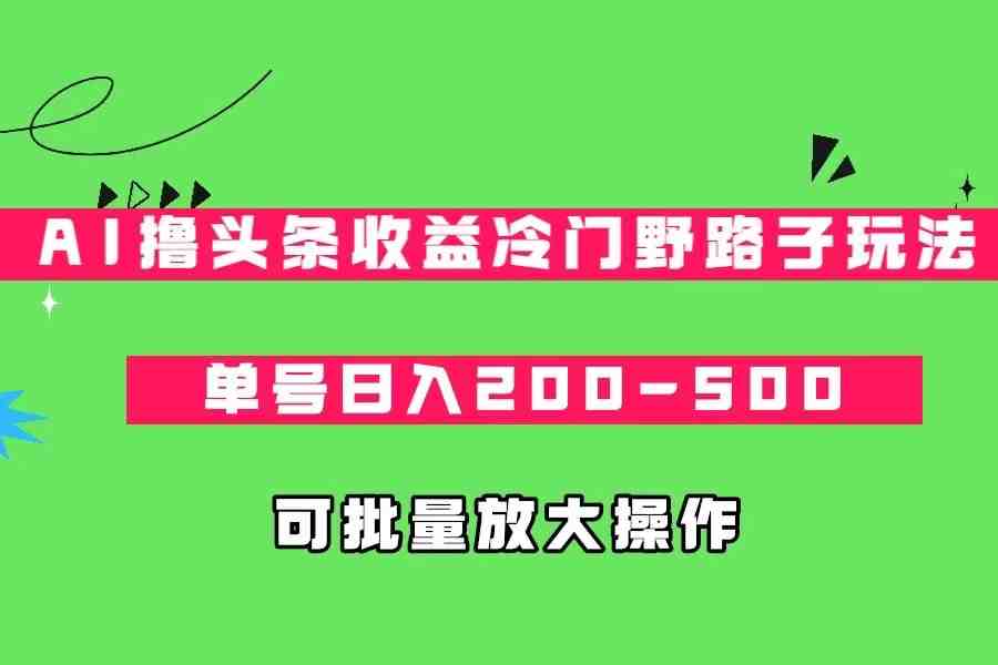AI撸头条收益冷门野路子玩法,单号日入200-500,可放大批量操作(探索AI撸头条收益冷门野路子玩法,实现单号日入200-500的高效收益) AI撸头条收益冷门野路子玩法,单号日入200-500,可放大批量操作(探索AI撸头条收益冷门野路子玩法,实现单号日入200-500的高效收益)