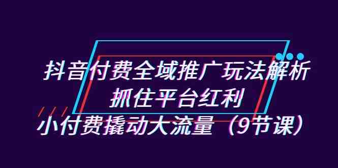 抖音付费全域推广玩法解析:抓住平台红利,小付费撬动大流量(9节课)(“深度解析抖音付费全域推广策略从新手到专家的转变之路”) 抖音付费全域推广玩法解析:抓住平台红利,小付费撬动大流量(9节课)(“深度解析抖音付费全域推广策略从新手到专家的转变之路”)