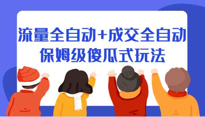 某付费文章：流量全自动+成交全自动保姆级傻瓜式玩法(流量与成交全自动保姆级傻瓜式教程)