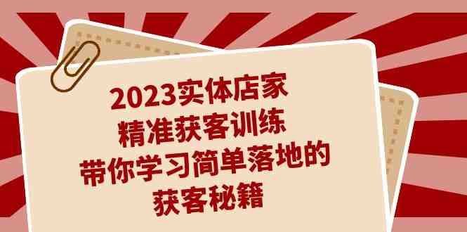 2023实体店家精准获客训练,带你学习简单落地的获客秘籍(27节课)(全面掌握实体店家精准获客秘籍,提升客户转化率) 2023实体店家精准获客训练,带你学习简单落地的获客秘籍(27节课)(全面掌握实体店家精准获客秘籍,提升客户转化率)