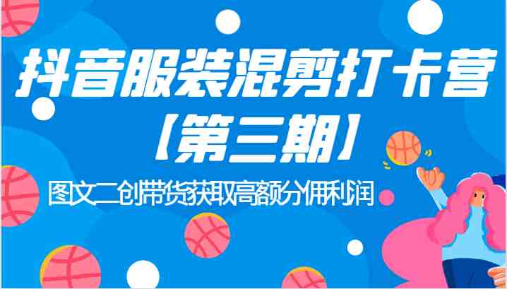 抖音服装混剪打卡营【第三期】图文二创带货获取高额分佣利润(深入理解抖音电商运营图文二创带货获取高额分佣利润)