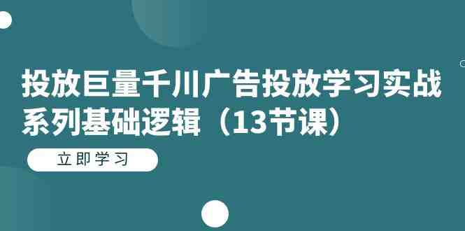 投放巨量千川广告投放学习实战系列基础逻辑(13节课)(实战操作指南掌握巨量千川广告投放的13节核心课程) 投放巨量千川广告投放学习实战系列基础逻辑(13节课)(实战操作指南掌握巨量千川广告投放的13节核心课程)