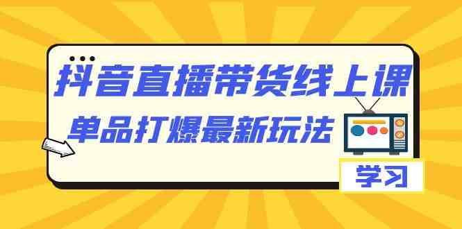 抖音·直播带货线上课，单品打爆最新玩法（12节课）(抖音直播带货课程12节实用技巧助你轻松提升销售业绩)
