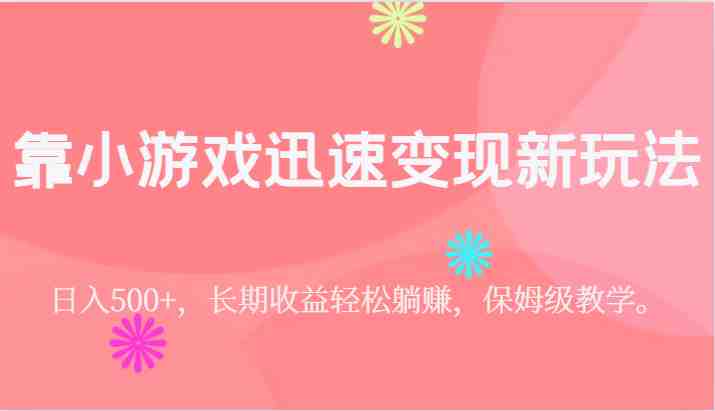 靠小游戏迅速变现新玩法，日入500+，长期收益轻松躺赚，保姆级教学。(保姆级教学如何利用抖音游戏发行人计划轻松躺赚)