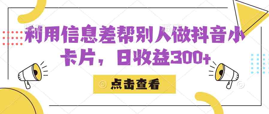 利用信息查帮别人做抖音小卡片,日收益300+(掌握抖音小卡片制作与变现技巧,日收益轻松破三百) 利用信息查帮别人做抖音小卡片,日收益300+(掌握抖音小卡片制作与变现技巧,日收益轻松破三百)