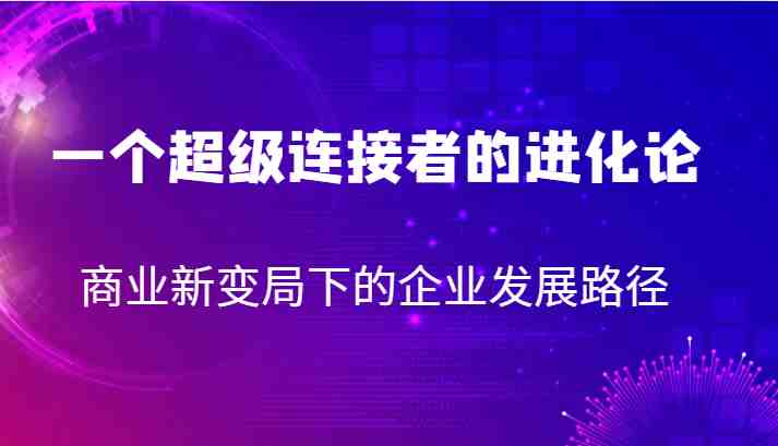 一个超级连接者的进化论 商业新变局下的企业发展路径(探索超级连接者进化论以服务创新驱动企业发展)