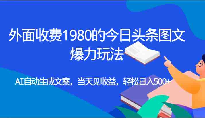 外面收费1980的今日头条图文爆力玩法,AI自动生成文案，当天见收益，轻松日入500+(探索今日头条图文爆力玩法AI助力实现日入500+)