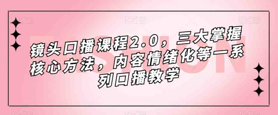 镜头-口播课程2.0，三大掌握核心方法，内容情绪化等一系列口播教学(全面解析口播教学，提升你的镜头感和表达能力)