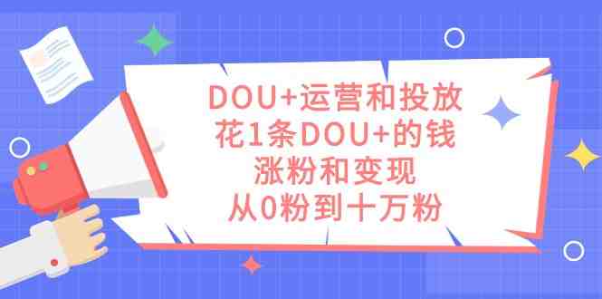 DOU+运营和投放,花1条DOU+的钱,涨粉和变现,从0粉到十万粉(DOU+运营与投放策略用有限的资金实现粉丝翻倍与变现。) DOU+运营和投放,花1条DOU+的钱,涨粉和变现,从0粉到十万粉(DOU+运营与投放策略用有限的资金实现粉丝翻倍与变现。)