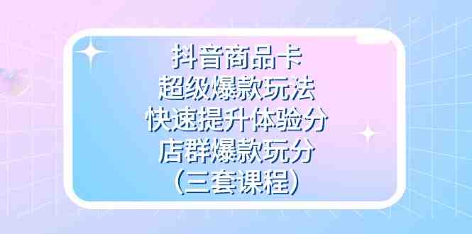 抖音商品卡-超级爆款玩法+快速提升体验分+店群爆款玩分(三套课程)(深度解析抖音商品卡运营策略,助力店铺销售增长) 抖音商品卡-超级爆款玩法+快速提升体验分+店群爆款玩分(三套课程)(深度解析抖音商品卡运营策略,助力店铺销售增长)