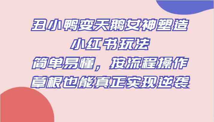 丑小鸭变天鹅女神塑造小红书玩法,简单易懂,按流程操作,草根也能真正实现逆袭(《丑小鸭变天鹅女神塑造小红书玩法》简单易懂的创业项目,让草根也能实现逆袭。) 丑小鸭变天鹅女神塑造小红书玩法,简单易懂,按流程操作,草根也能真正实现逆袭(《丑小鸭变天鹅女神塑造小红书玩法》简单易懂的创业项目,让草根也能实现逆袭。)
