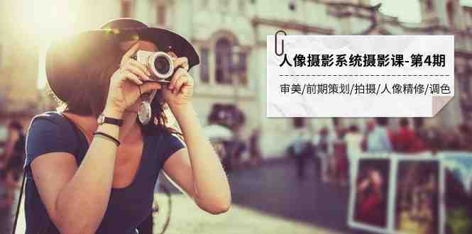 人像摄影系统摄影课-第4期 审美·前期策划·拍摄·人像精修·调色 全程干货(全面掌握人像摄影技巧从基础操作到后期精修)
