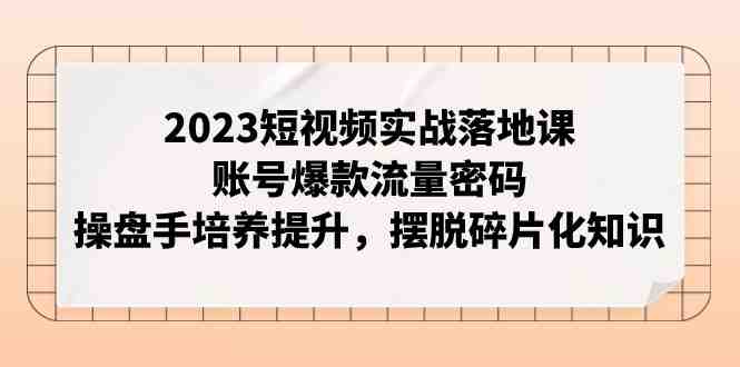 2023短视频实战落地课,账号爆款流量密码,操盘手培养提升,摆脱碎片化知识(掌握短视频实战技巧,打造爆款账号流量) 2023短视频实战落地课,账号爆款流量密码,操盘手培养提升,摆脱碎片化知识(掌握短视频实战技巧,打造爆款账号流量)