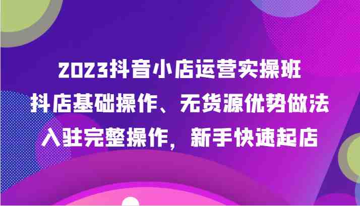 2023抖音小店运营实操班，抖店基础操作、无货源优势做法，入驻完整操作，新手快速起店(&#8220;全面掌握抖音小店运营秘诀从基础操作到爆单策略一站式学习&#8221;)
