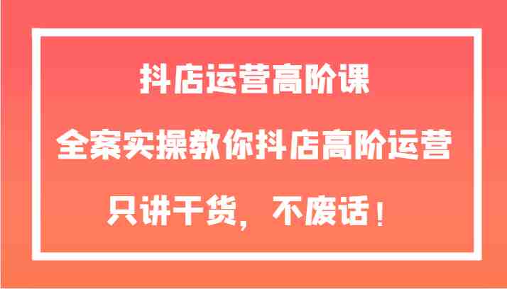 抖店运营高阶课,全案实操教你抖店高阶运营,只讲干货,不废话!(全面掌握抖店运营技巧,提升店铺业绩) 抖店运营高阶课,全案实操教你抖店高阶运营,只讲干货,不废话!(全面掌握抖店运营技巧,提升店铺业绩)