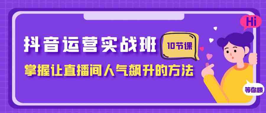 抖音运营实战班，掌握让直播间人气飙升的方法（10节课）(抖音运营实战班掌握直播间人气飙升的关键策略)