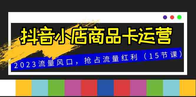 抖音小店商品卡运营,2023流量风口,抢占流量红利(15节课)(全面解析抖音小店商品卡运营策略与技巧) 抖音小店商品卡运营,2023流量风口,抢占流量红利(15节课)(全面解析抖音小店商品卡运营策略与技巧)