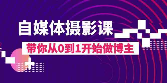 自媒体摄影课,带你从0到1开始做博主(17节课)(fy2013期自媒体摄影课从0到1成为专业博主的必备指南) 自媒体摄影课,带你从0到1开始做博主(17节课)(fy2013期自媒体摄影课从0到1成为专业博主的必备指南)