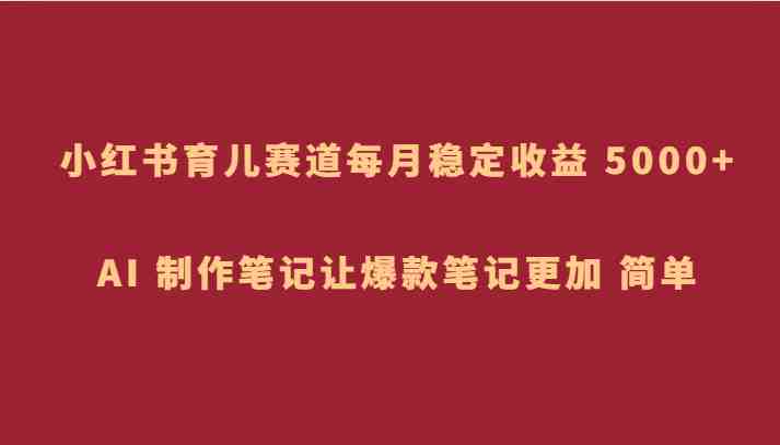 小红书育儿赛道，每月稳定收益 5000+，AI 制作笔记让爆款笔记更加 简单(利用小红书育儿赛道实现月入5000+的蓝海策略)