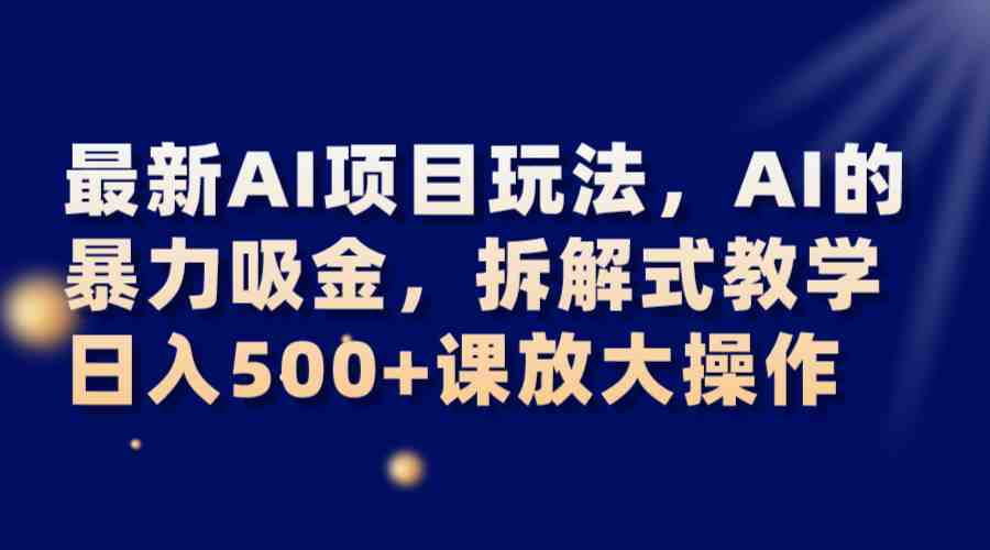最新AI项目玩法,AI的暴力吸金,拆解式教学,日入500+课放大操作(探索AI领域的新机遇《AI暴力吸金》拆解式教学引领日入500+的新潮流) 最新AI项目玩法,AI的暴力吸金,拆解式教学,日入500+课放大操作(探索AI领域的新机遇《AI暴力吸金》拆解式教学引领日入500+的新潮流)