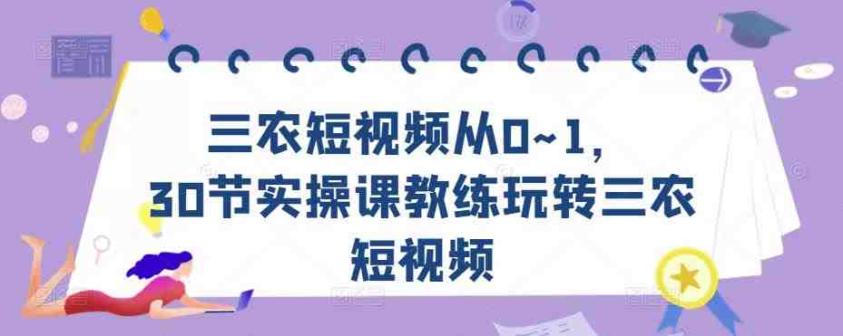 三农短视频从0~1，​30节实操课教练玩转三农短视频(全面掌握三农短视频运营技巧，助力农民增收致富)