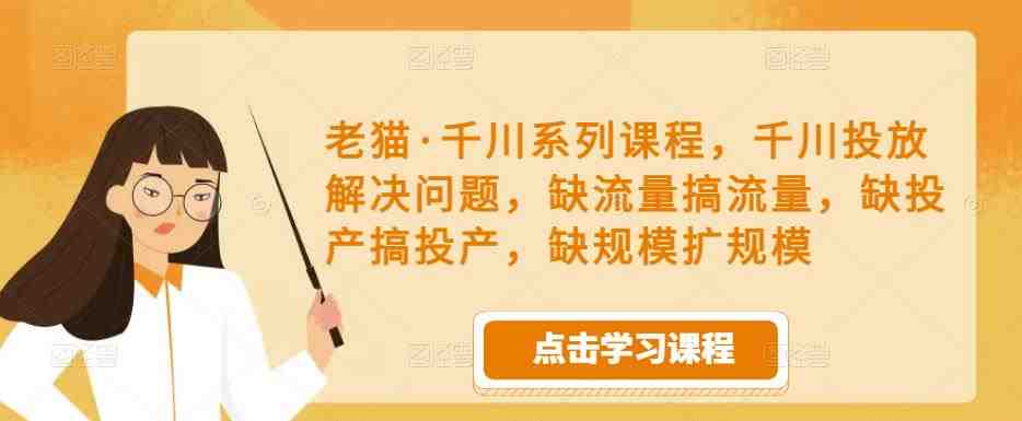 老猫·千川系列课程，千川投放解决问题，缺流量搞流量，缺投产搞投产，缺规模扩规模(全面解决投放难题，老猫·千川系列课程助你轻松提升效果)