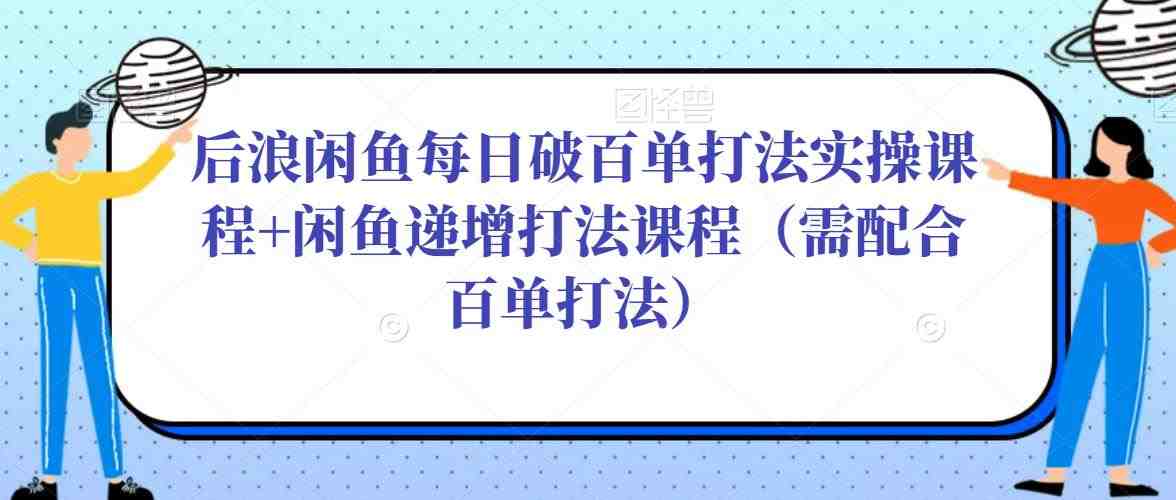 后浪闲鱼每日破百单打法实操课程+闲鱼递增打法课程（需配合百单打法）(掌握闲鱼运营秘诀，实现每日破百单与递增打法的双重提升)