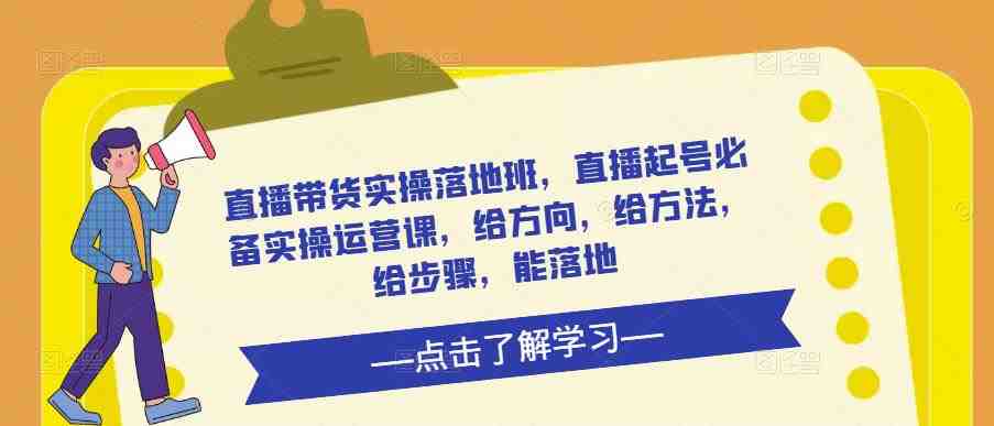 直播带货实操落地班,直播起号必备实操运营课,给方向,给方法,给步骤,能落地(全面解析直播带货实操落地班的关键技巧和实用策略) 直播带货实操落地班,直播起号必备实操运营课,给方向,给方法,给步骤,能落地(全面解析直播带货实操落地班的关键技巧和实用策略)