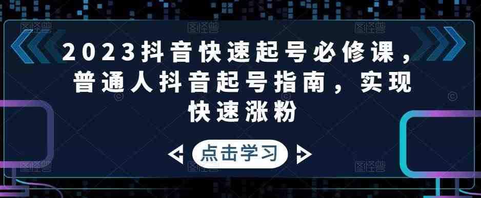 2023抖音快速起号必修课，普通人抖音起号指南，实现快速涨粉(抖音快速起号必修课普通人的抖音涨粉指南与变现秘籍)