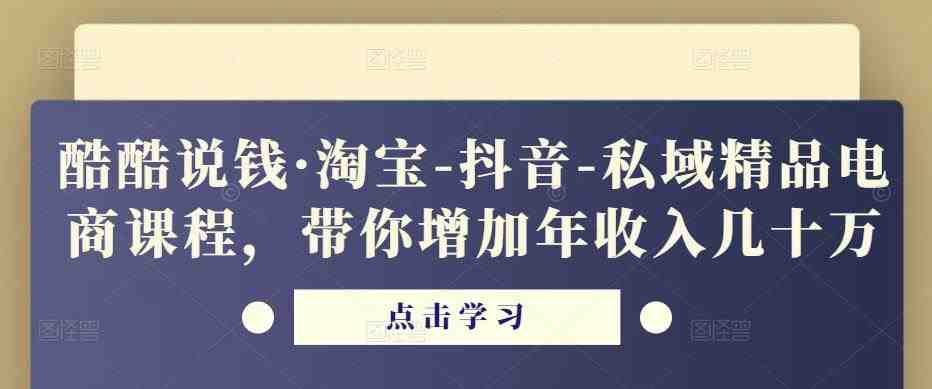 酷酷说钱·淘宝-抖音-私域精品‬电商课程，带你增加年收入几十万(探索淘宝-抖音-私域精品电商课程，助你实现年收入翻倍增长)
