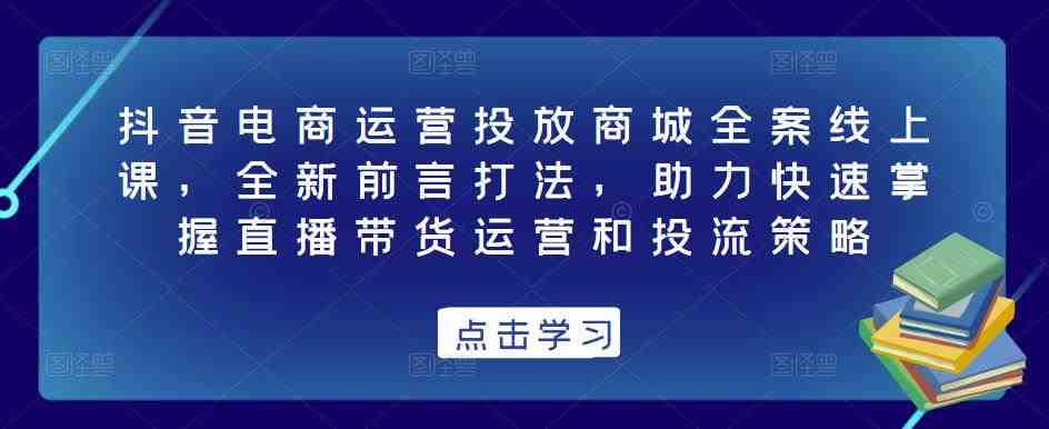 抖音电商运营投放商城全案线上课,全新前言打法,助力快速掌握直播带货运营和投流策略(全新前言打法,助你成为抖音电商运营高手) 抖音电商运营投放商城全案线上课,全新前言打法,助力快速掌握直播带货运营和投流策略(全新前言打法,助你成为抖音电商运营高手)
