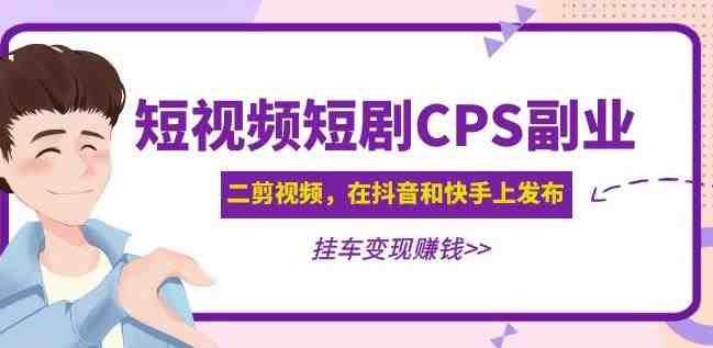 黄岛主·短视频短剧CPS副业项目：二剪视频在抖音和快手上发布，挂车变现(黄岛主分享短视频短剧CPS副业项目，教你如何在抖音和快手上实现变现)