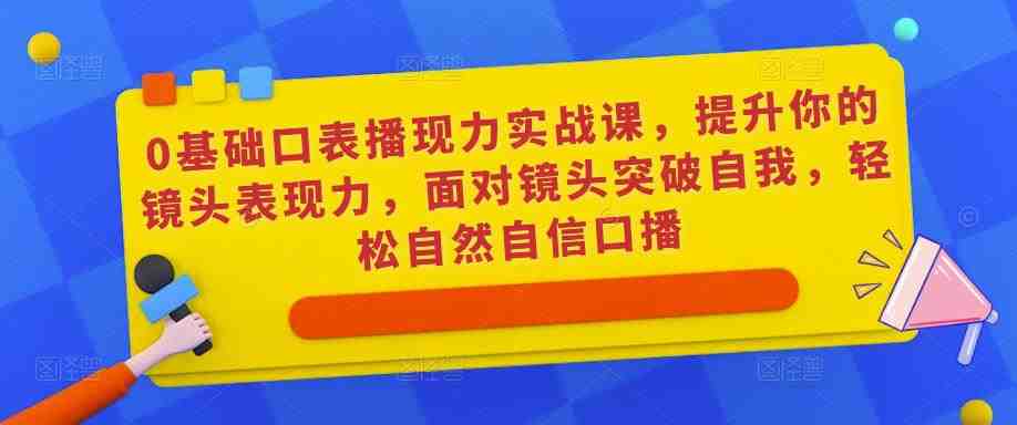 0基础口表播现力实战课助你成为镜头下的自信表达者) 0基础口表播现力实战课助你成为镜头下的自信表达者)