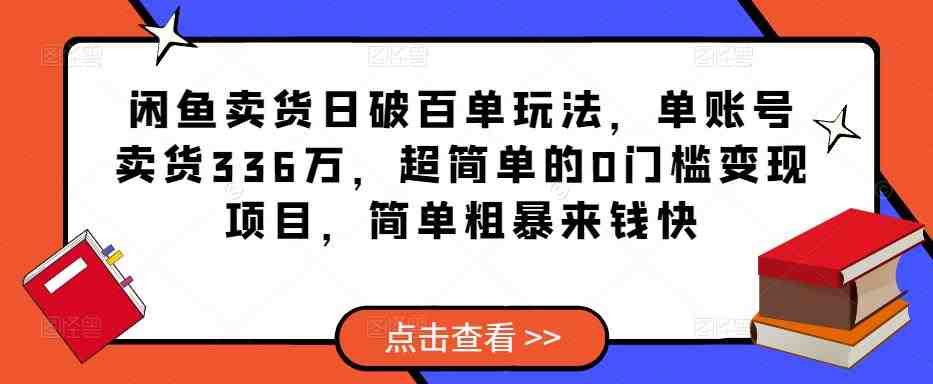 闲鱼卖货日破百单玩法，单账号卖货336万，超简单的0门槛变现项目，简单粗暴来钱快(超简单的0门槛变现项目，简单粗暴来钱快)